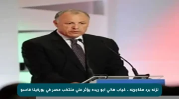 نزلة برد مفاجئة.. غياب هاني أبو ريدة يؤثر على منتخب مصر في بوركينا فاسو